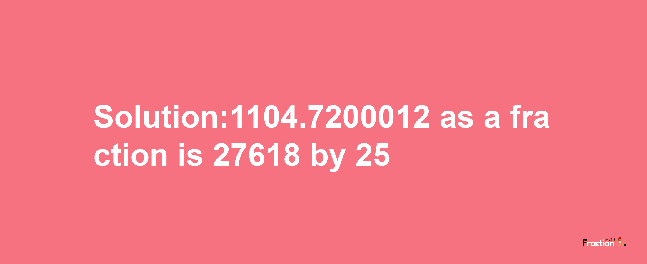 Solution:1104.7200012 as a fraction is 27618/25