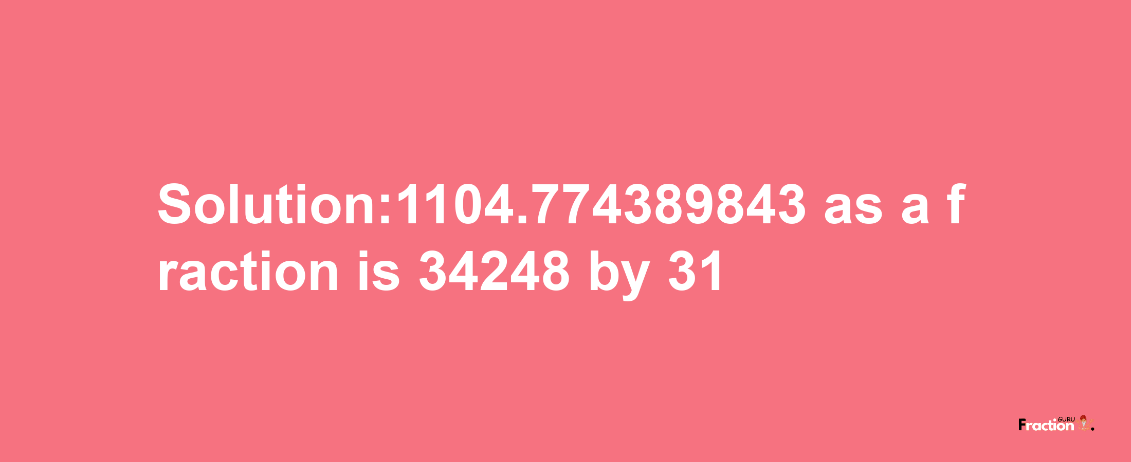 Solution:1104.774389843 as a fraction is 34248/31