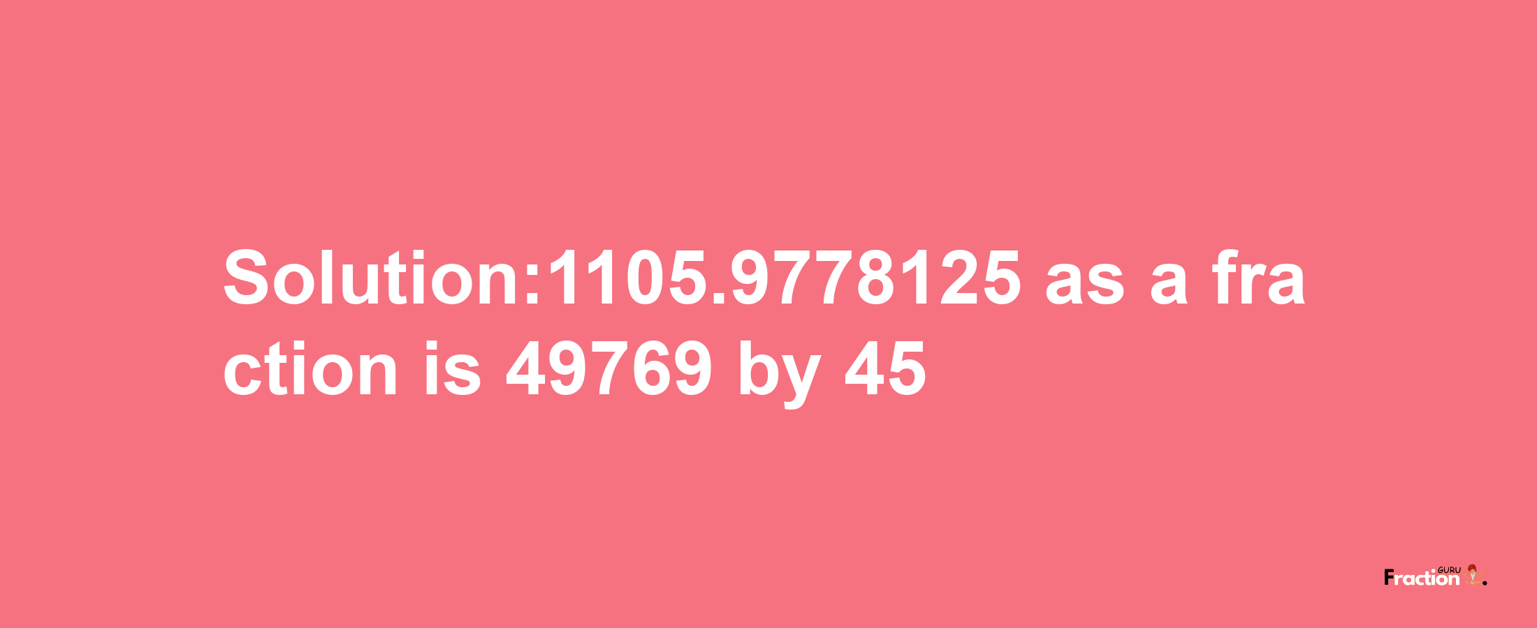 Solution:1105.9778125 as a fraction is 49769/45