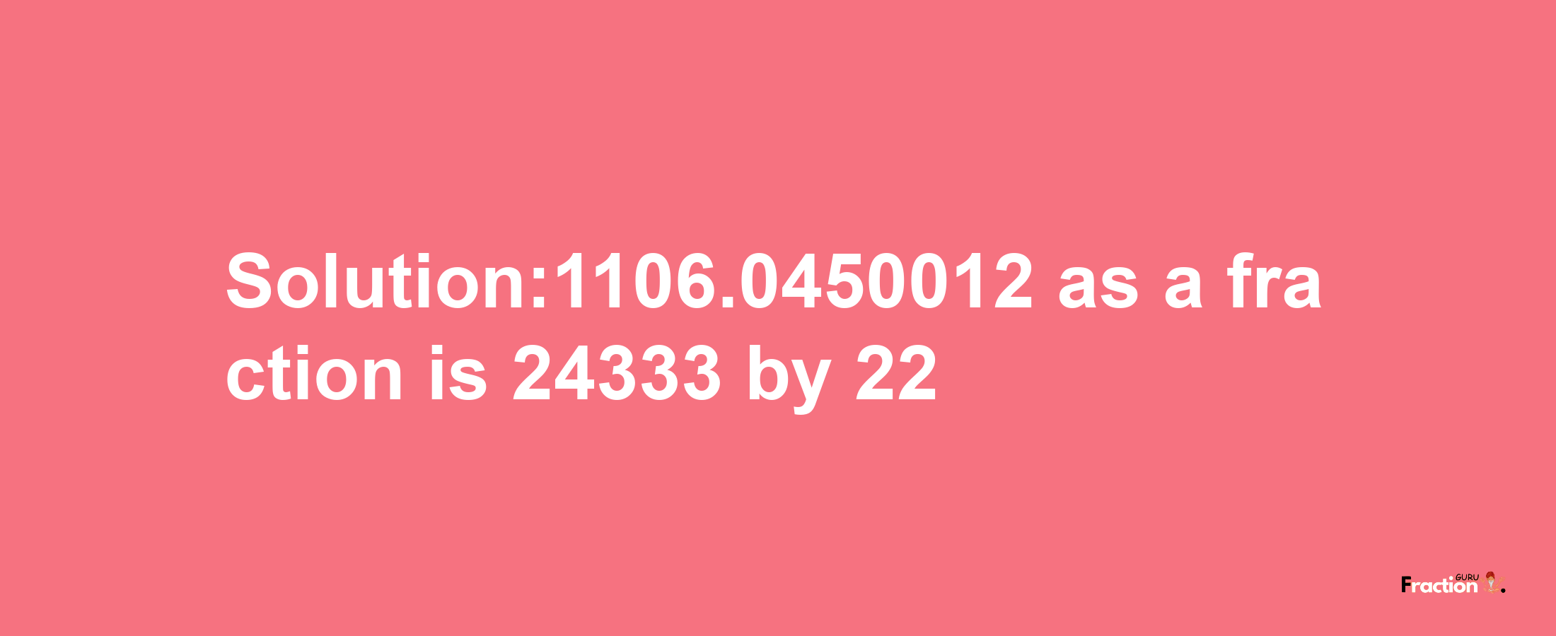 Solution:1106.0450012 as a fraction is 24333/22