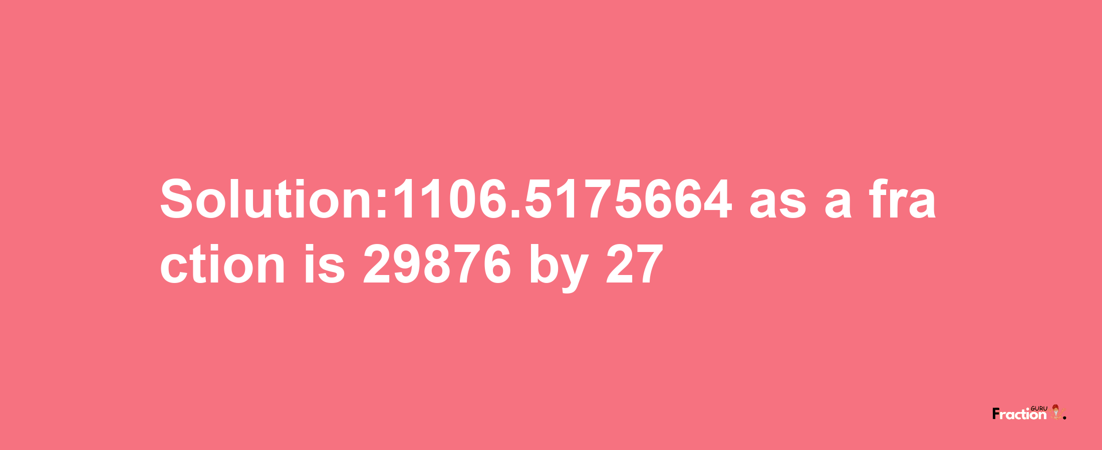 Solution:1106.5175664 as a fraction is 29876/27