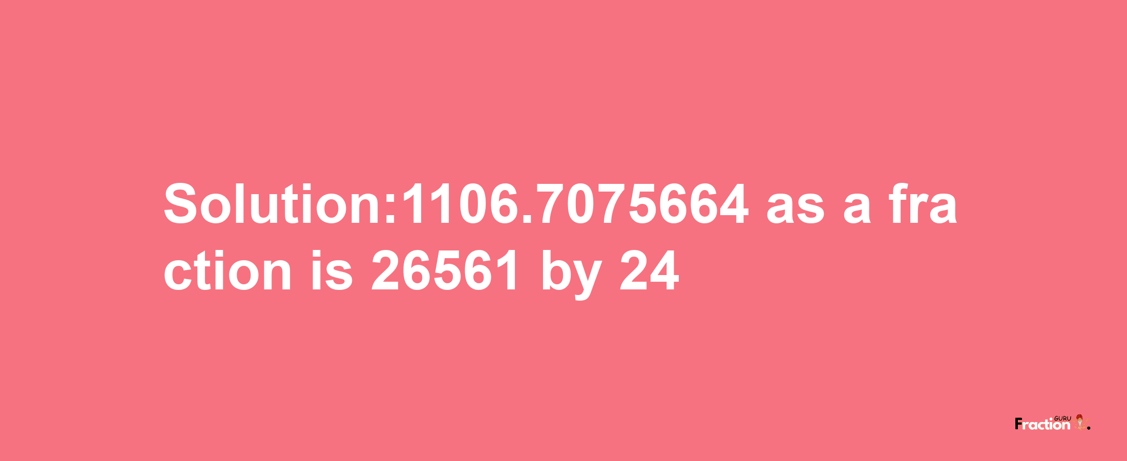 Solution:1106.7075664 as a fraction is 26561/24