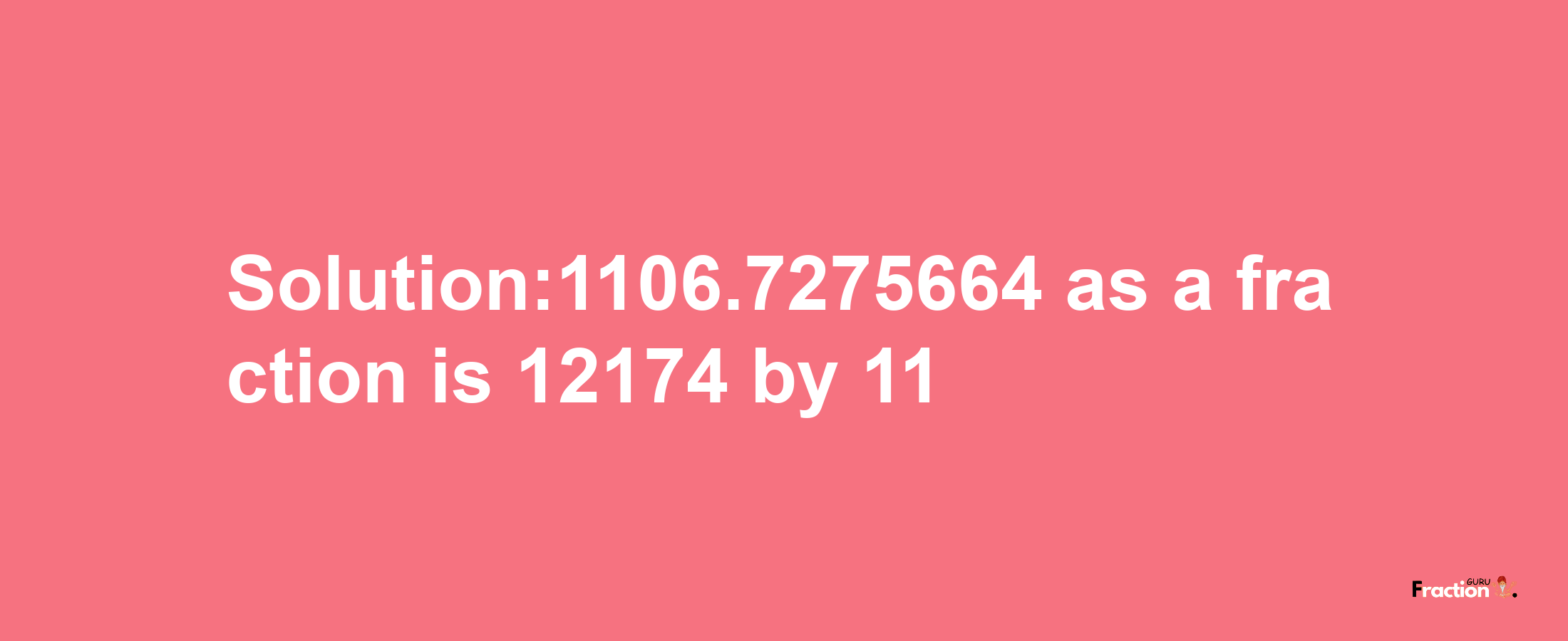 Solution:1106.7275664 as a fraction is 12174/11