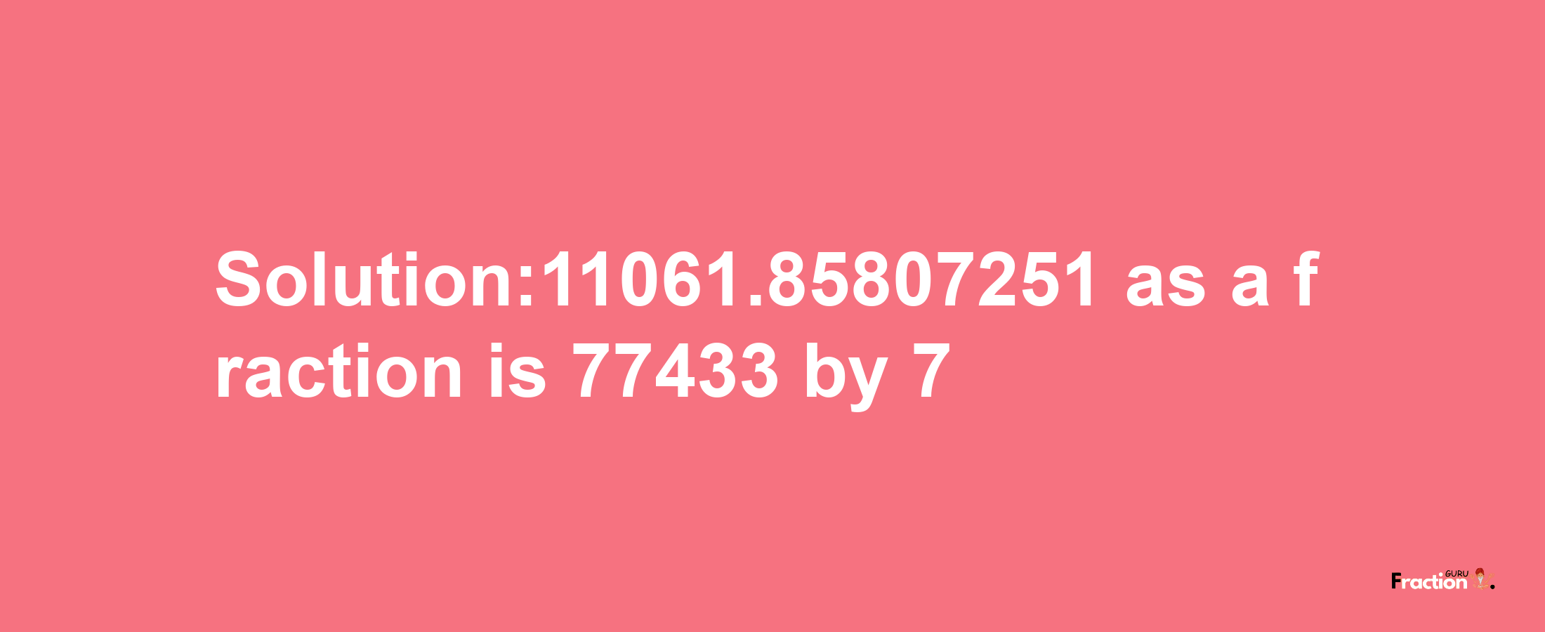 Solution:11061.85807251 as a fraction is 77433/7