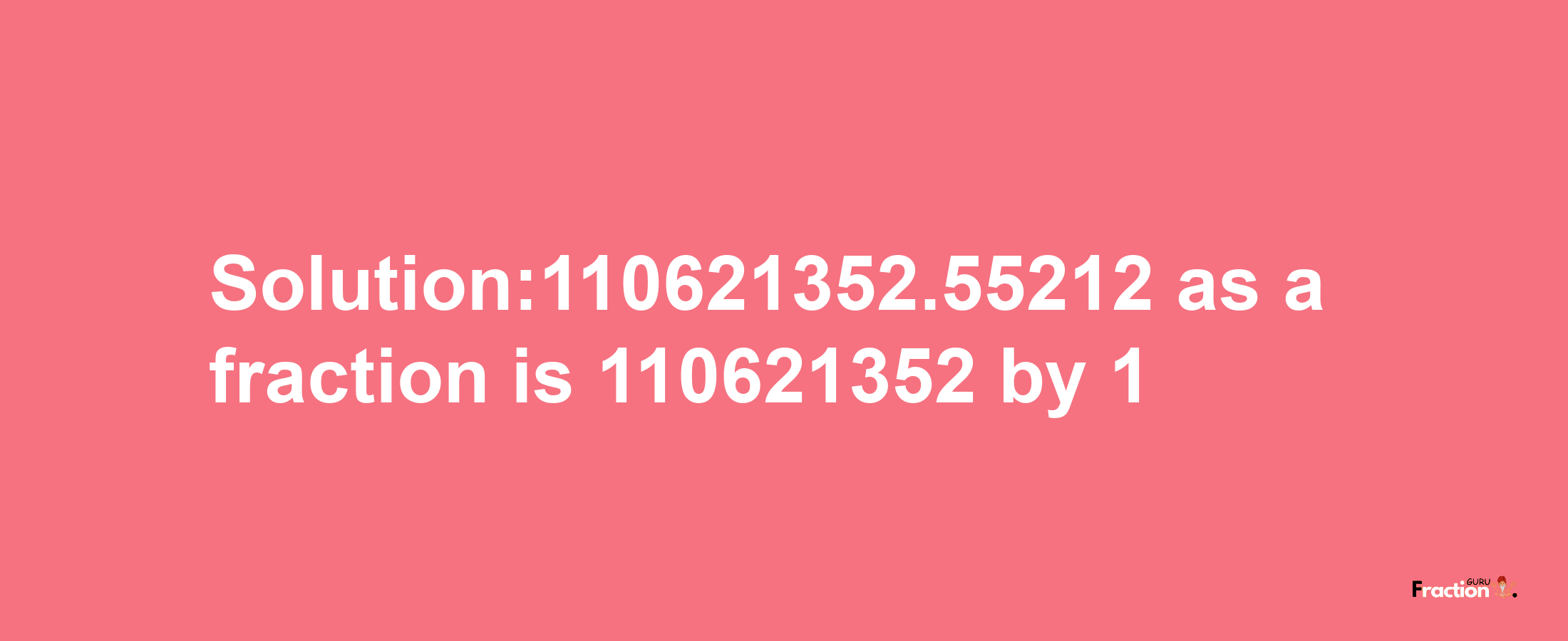 Solution:110621352.55212 as a fraction is 110621352/1