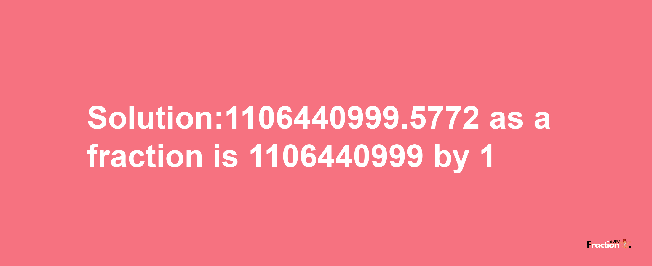 Solution:1106440999.5772 as a fraction is 1106440999/1