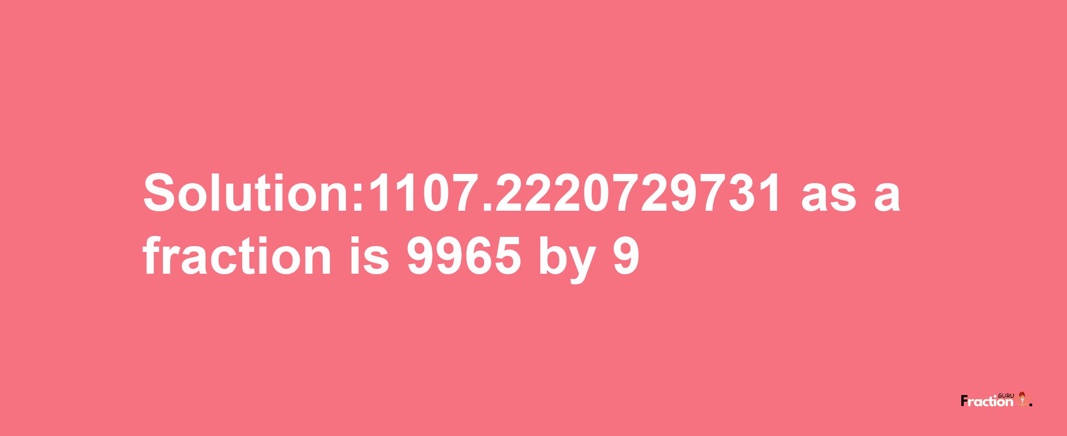 Solution:1107.2220729731 as a fraction is 9965/9