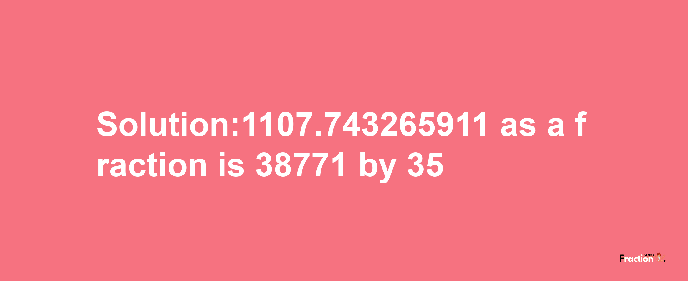 Solution:1107.743265911 as a fraction is 38771/35