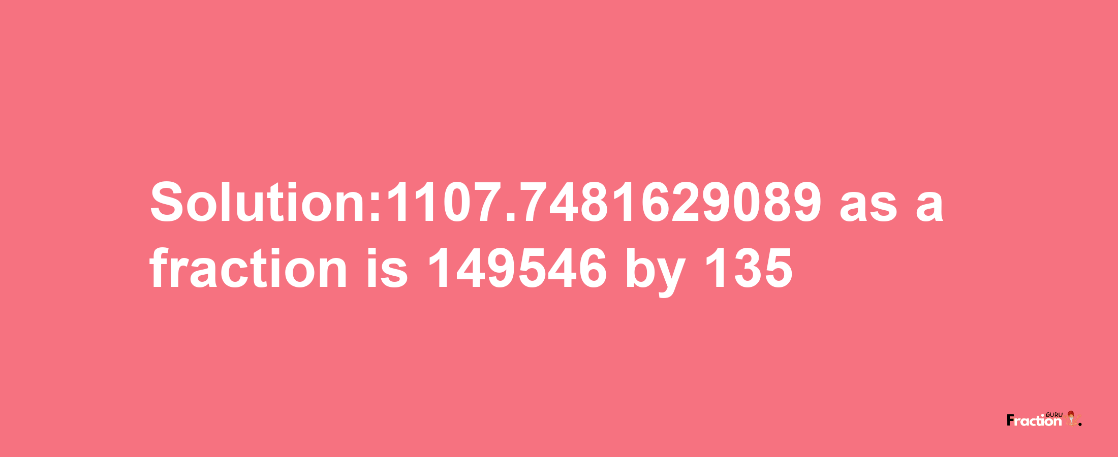 Solution:1107.7481629089 as a fraction is 149546/135