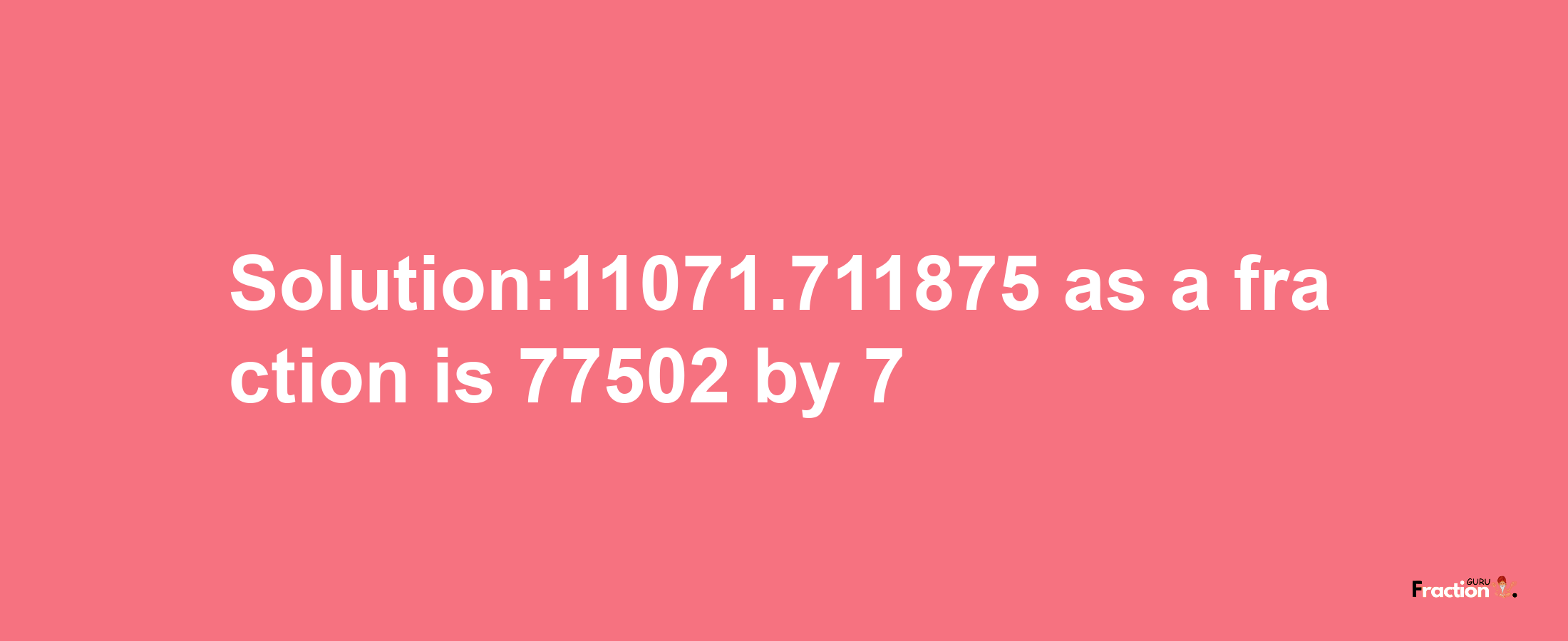 Solution:11071.711875 as a fraction is 77502/7