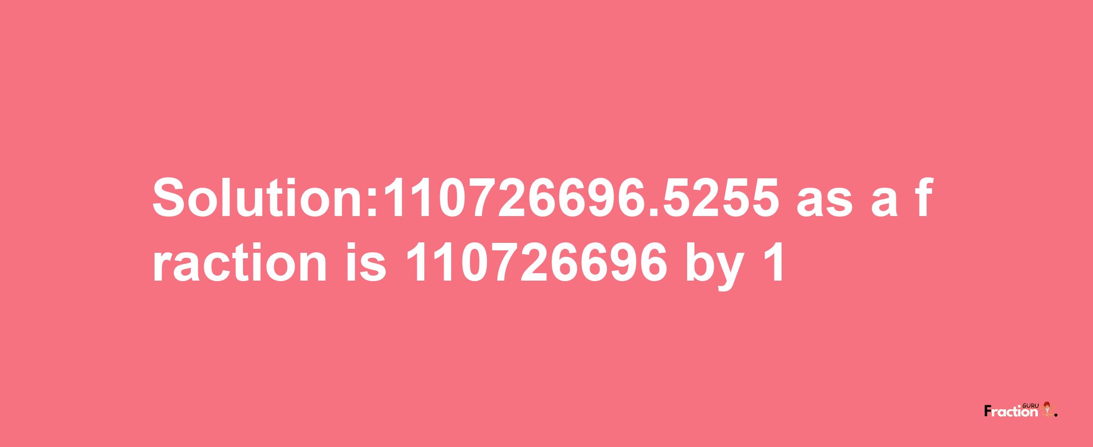 Solution:110726696.5255 as a fraction is 110726696/1