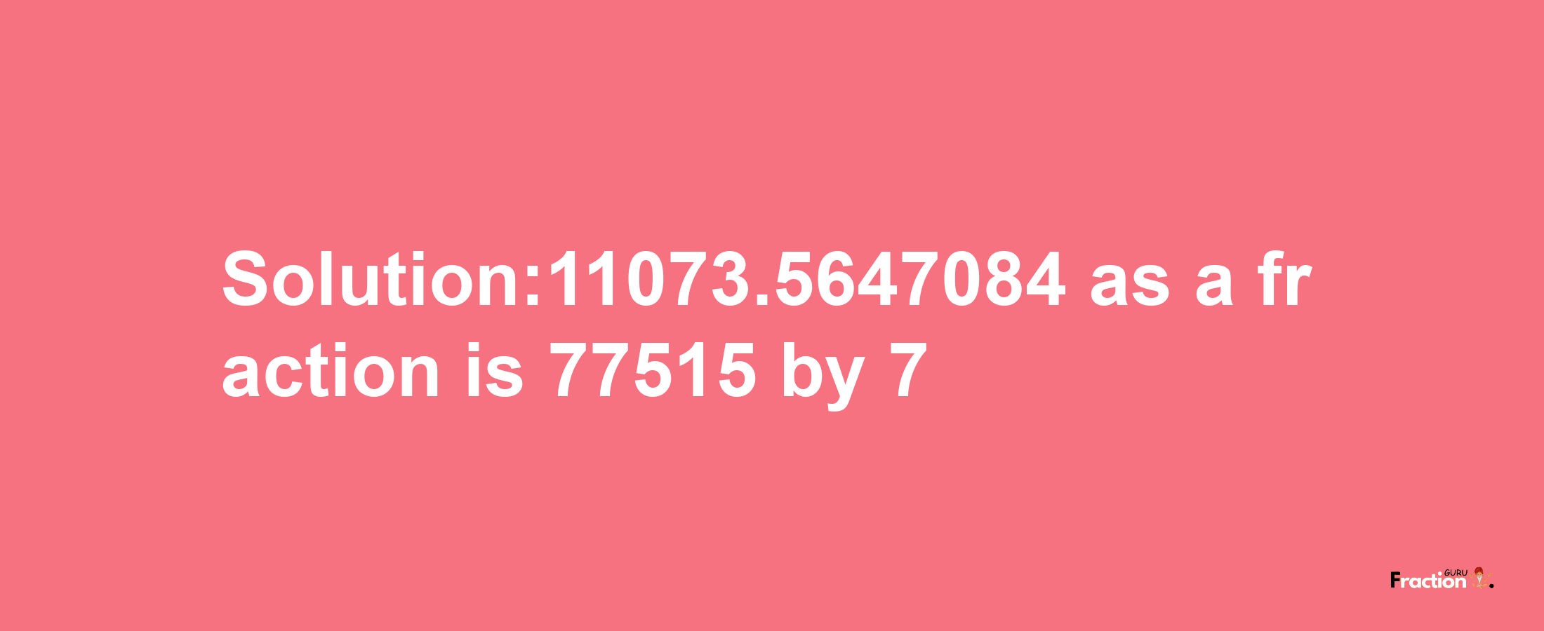 Solution:11073.5647084 as a fraction is 77515/7