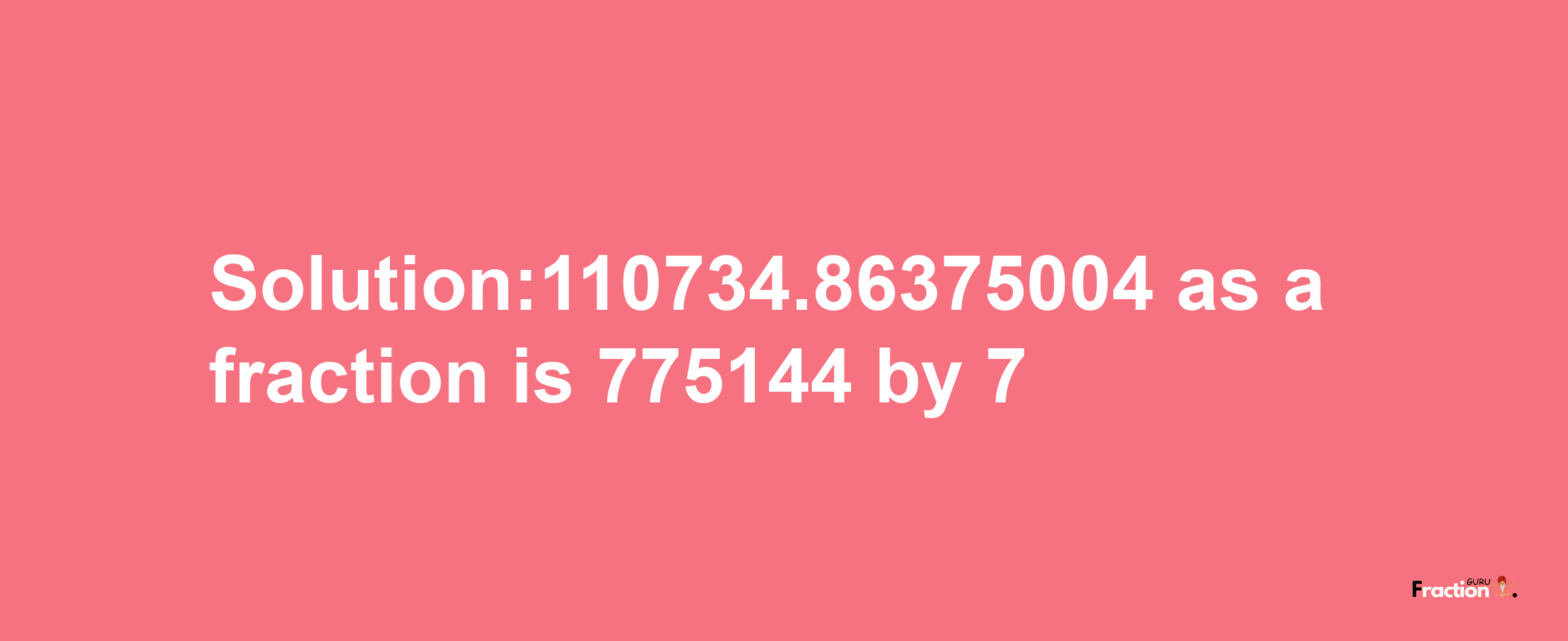 Solution:110734.86375004 as a fraction is 775144/7