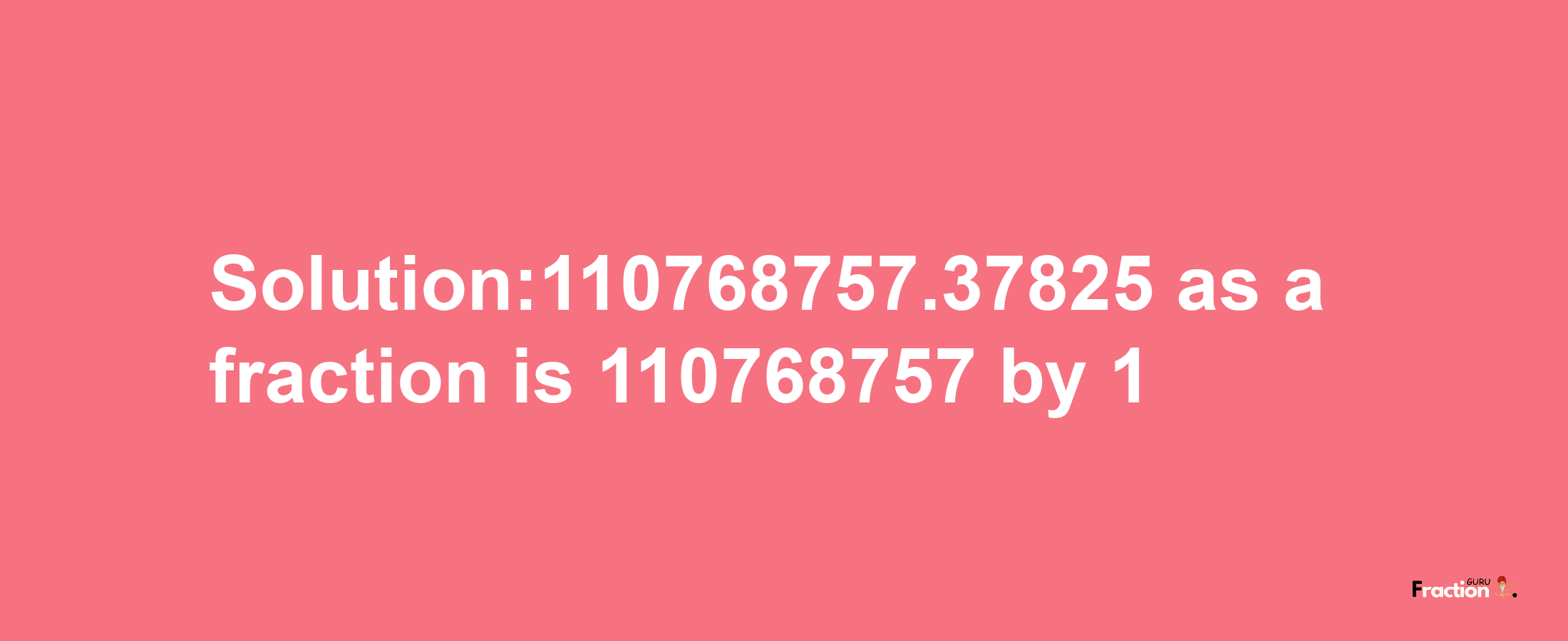 Solution:110768757.37825 as a fraction is 110768757/1