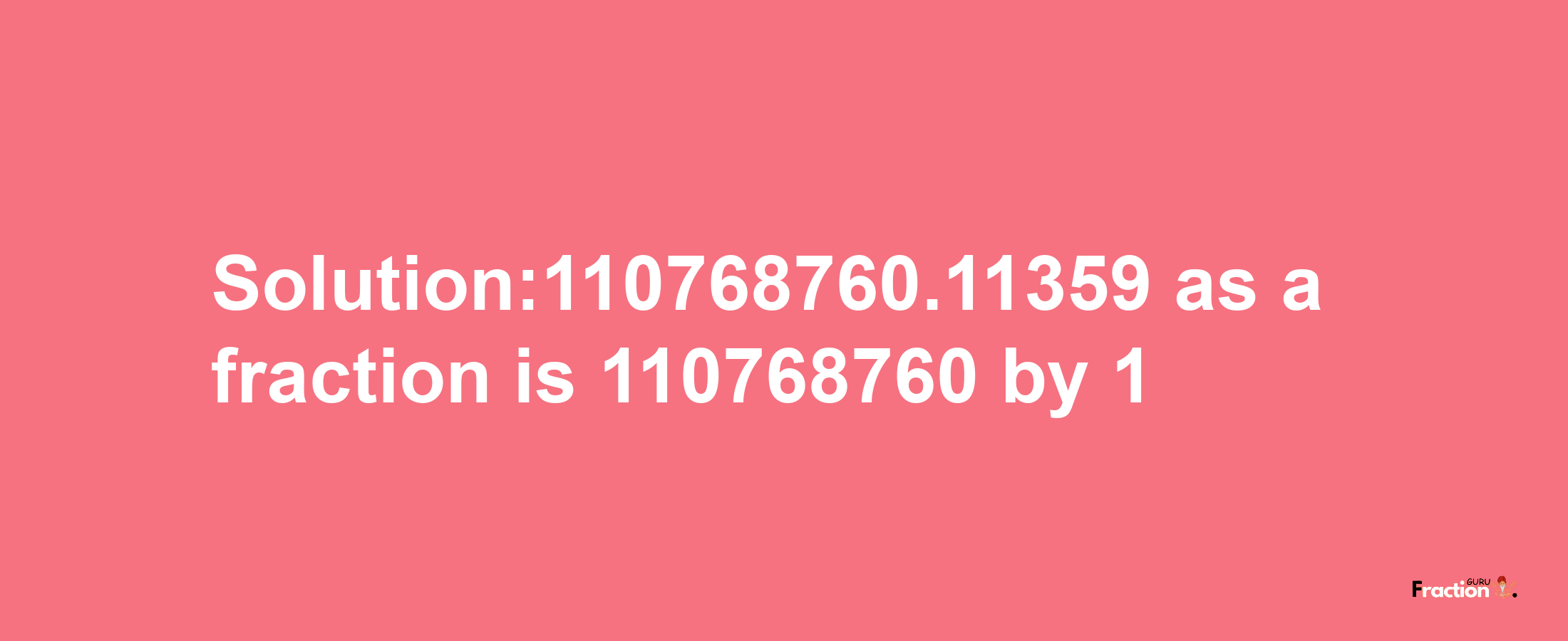 Solution:110768760.11359 as a fraction is 110768760/1