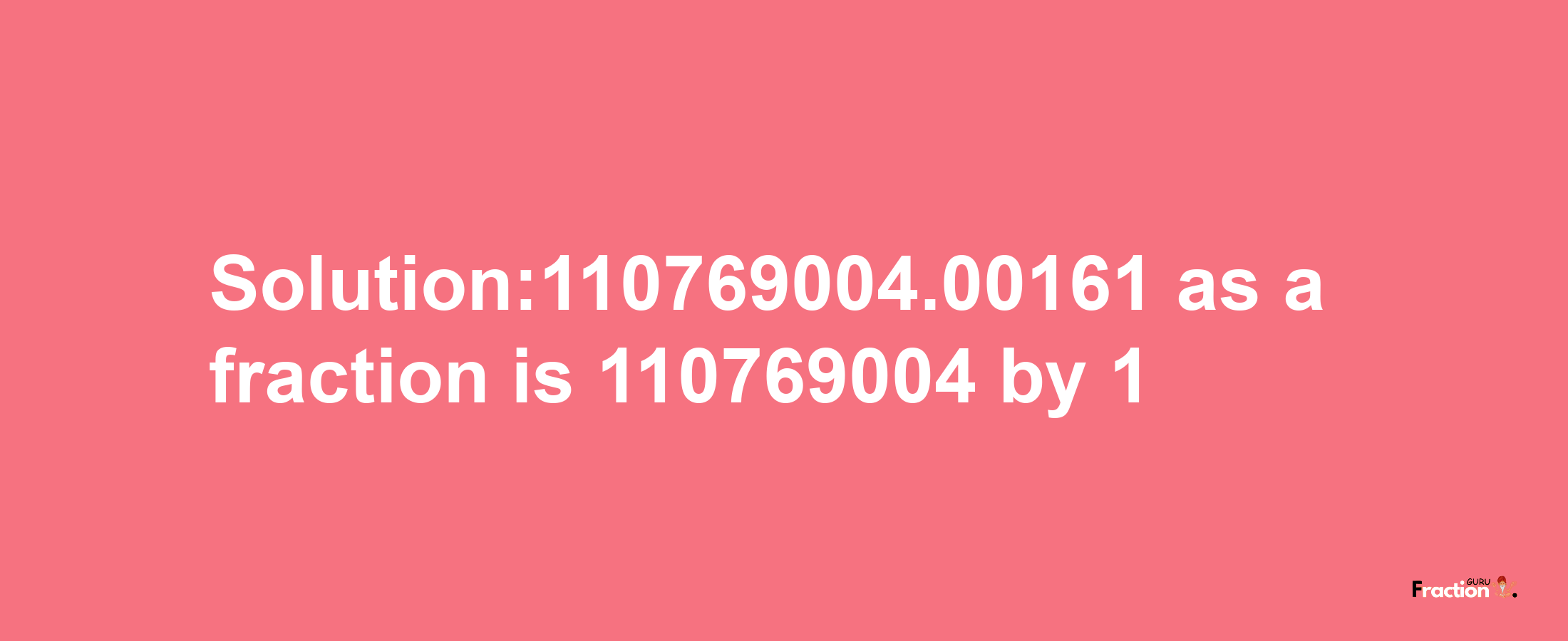 Solution:110769004.00161 as a fraction is 110769004/1