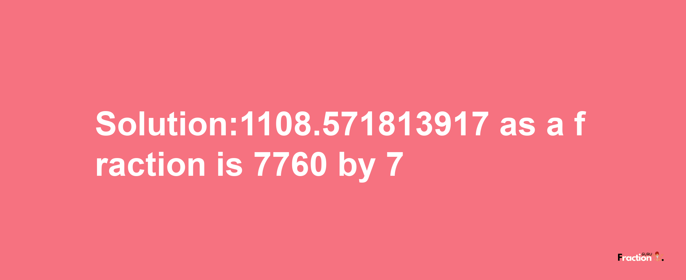 Solution:1108.571813917 as a fraction is 7760/7