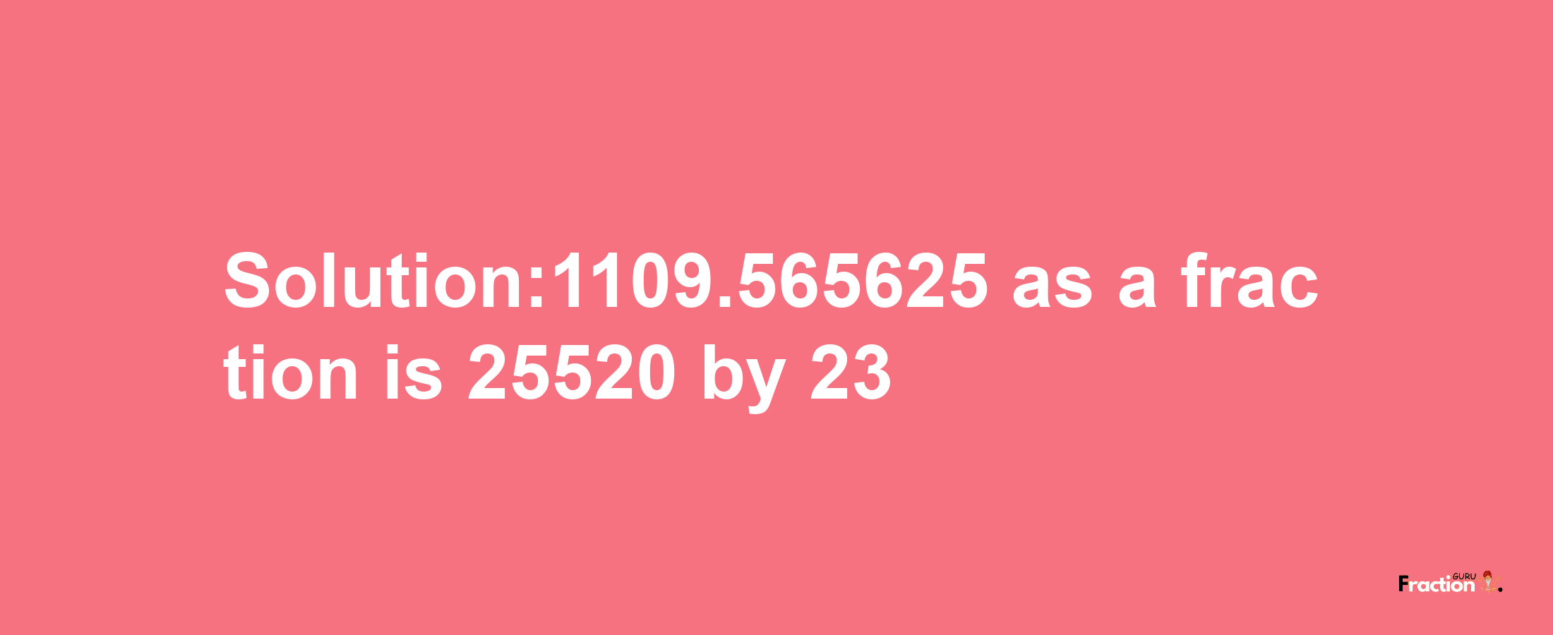 Solution:1109.565625 as a fraction is 25520/23