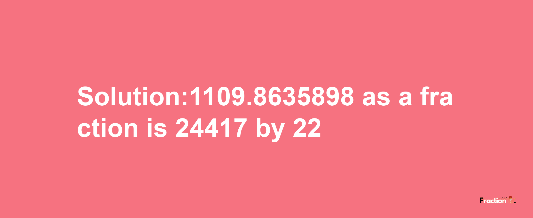 Solution:1109.8635898 as a fraction is 24417/22