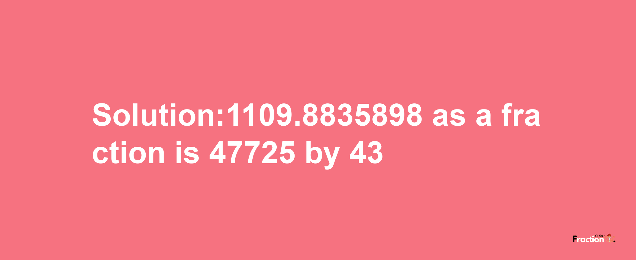 Solution:1109.8835898 as a fraction is 47725/43