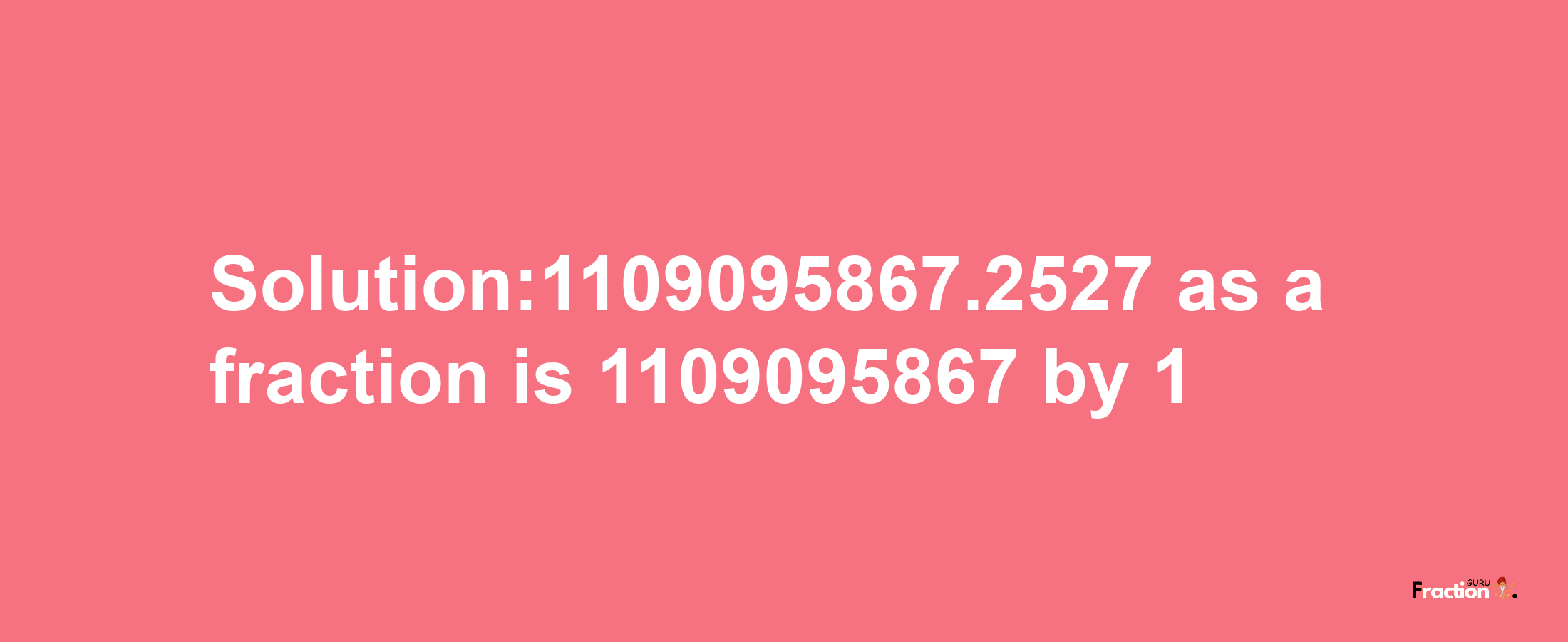 Solution:1109095867.2527 as a fraction is 1109095867/1