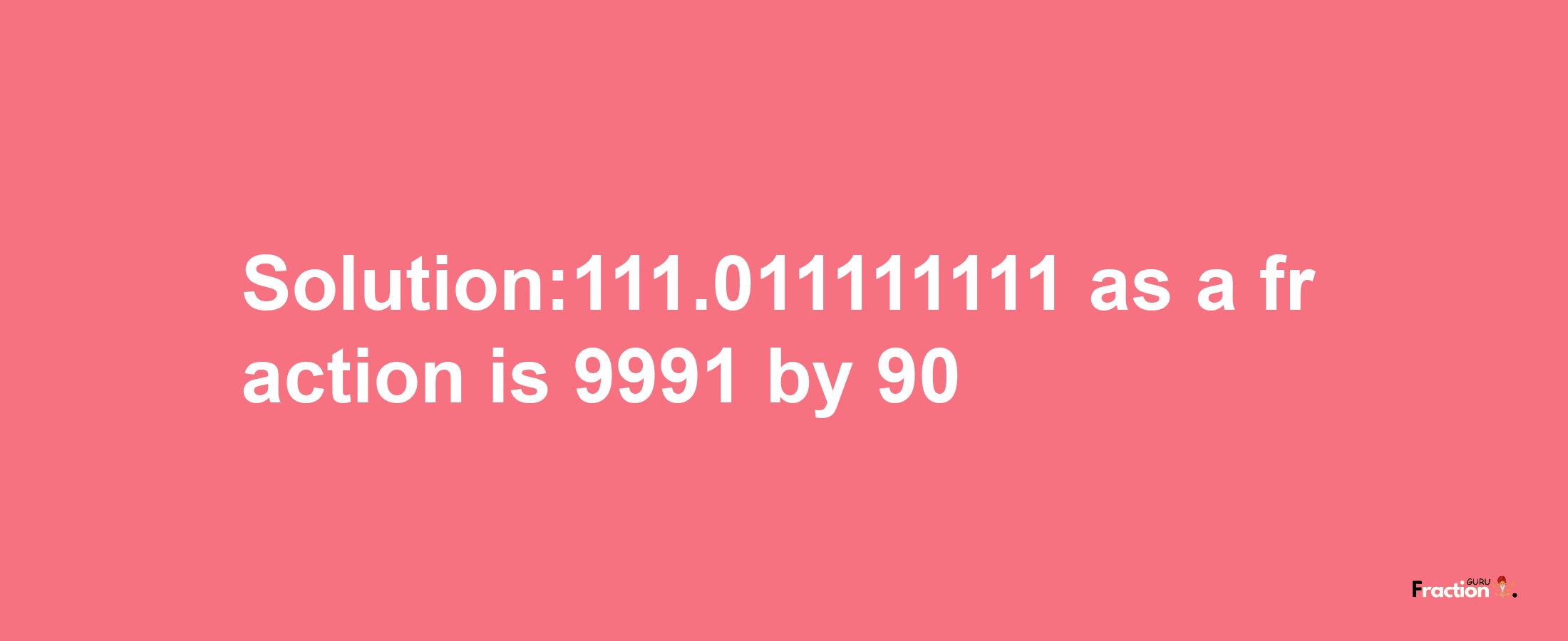 Solution:111.011111111 as a fraction is 9991/90