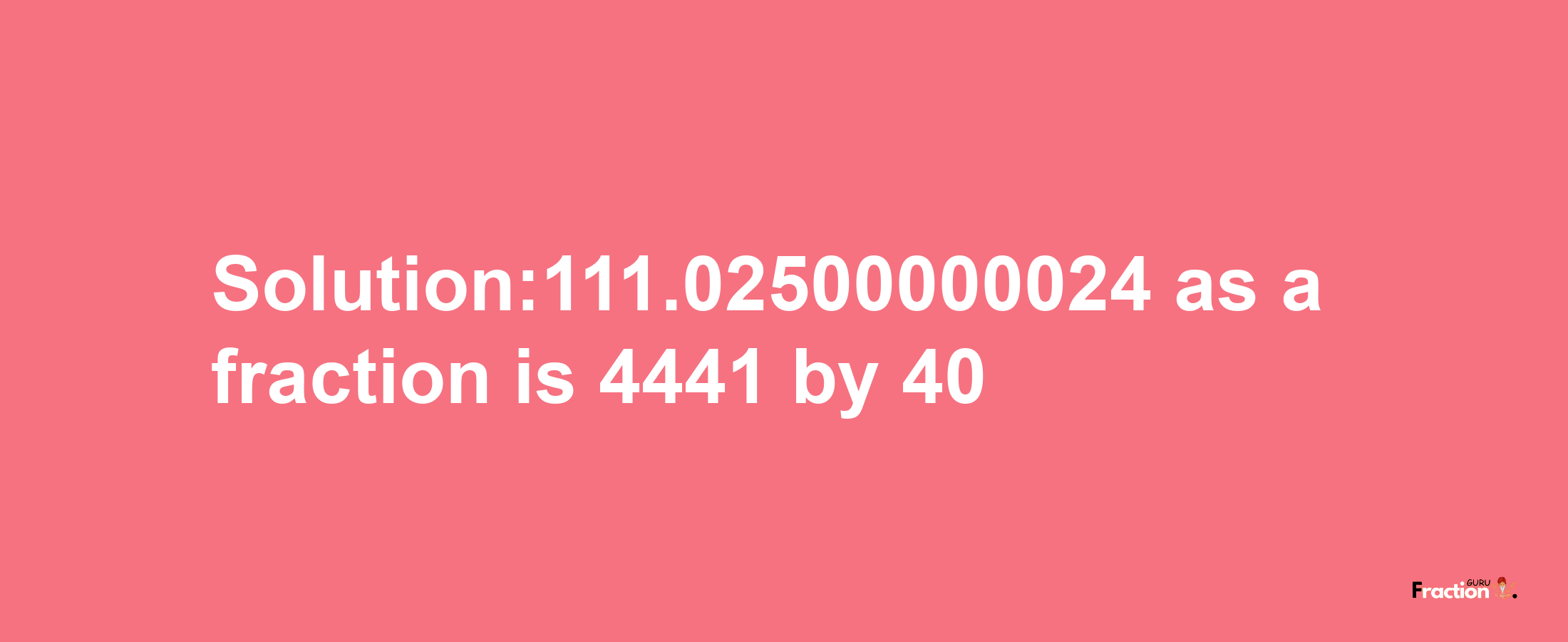 Solution:111.02500000024 as a fraction is 4441/40