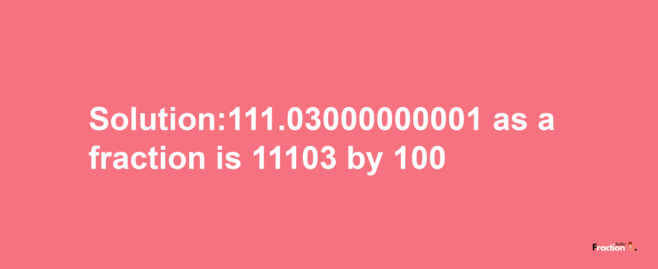 Solution:111.03000000001 as a fraction is 11103/100