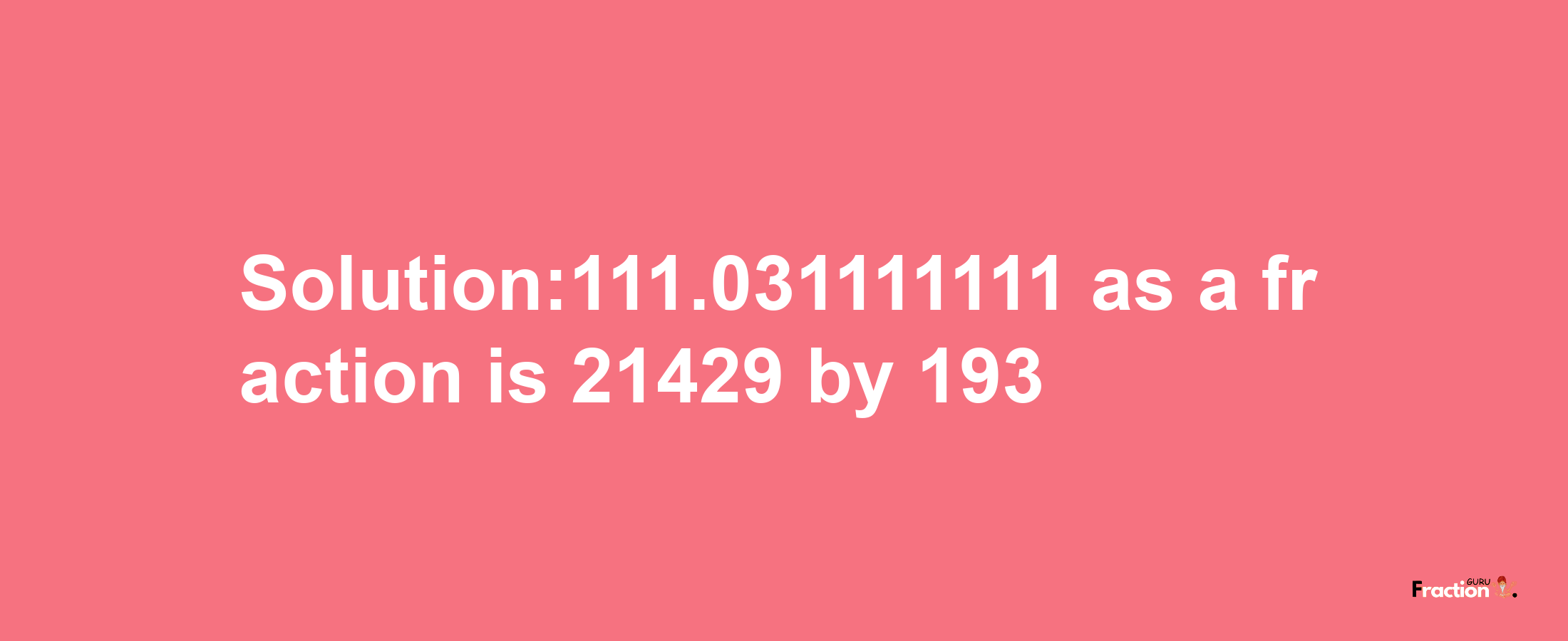 Solution:111.031111111 as a fraction is 21429/193