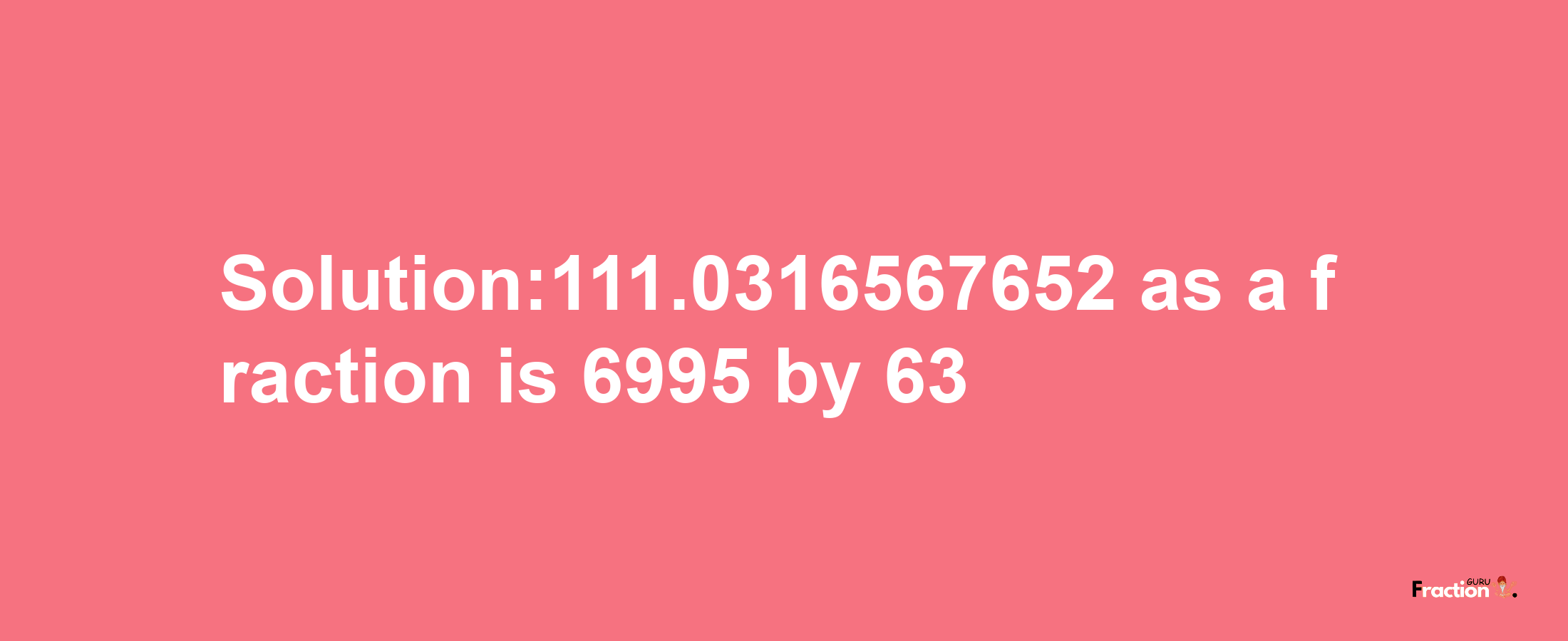 Solution:111.0316567652 as a fraction is 6995/63