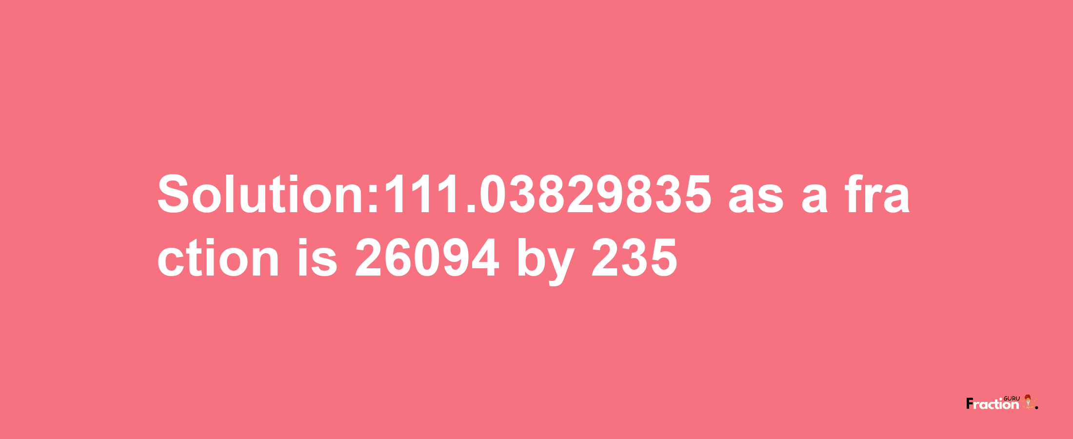 Solution:111.03829835 as a fraction is 26094/235