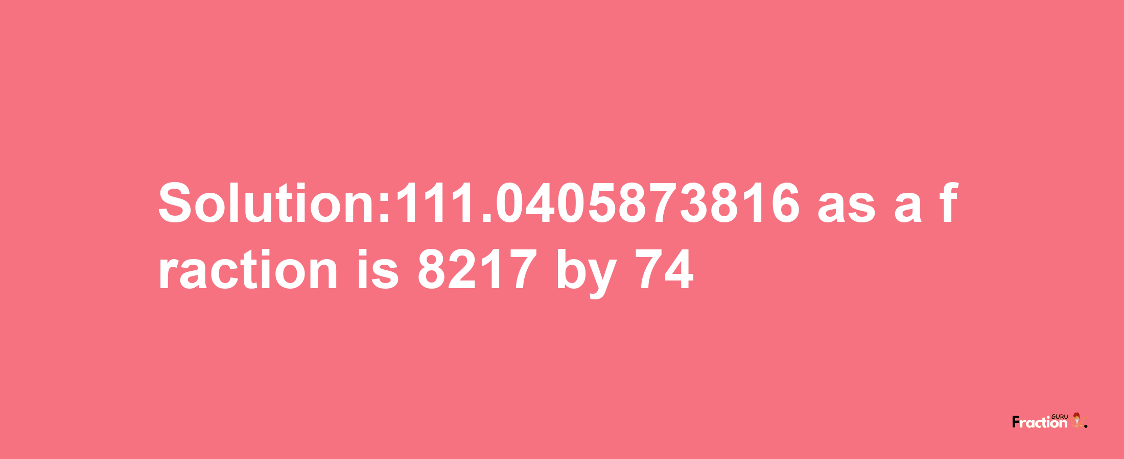 Solution:111.0405873816 as a fraction is 8217/74