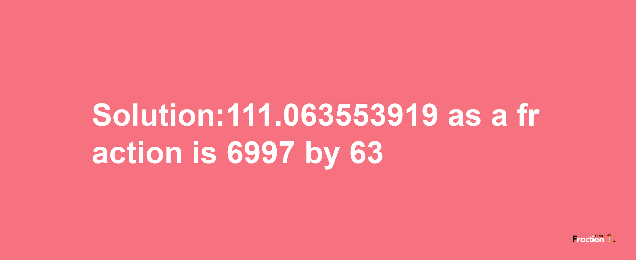 Solution:111.063553919 as a fraction is 6997/63