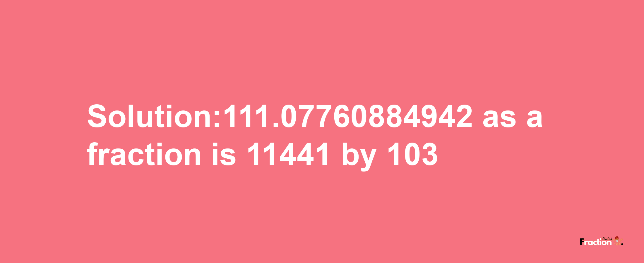 Solution:111.07760884942 as a fraction is 11441/103