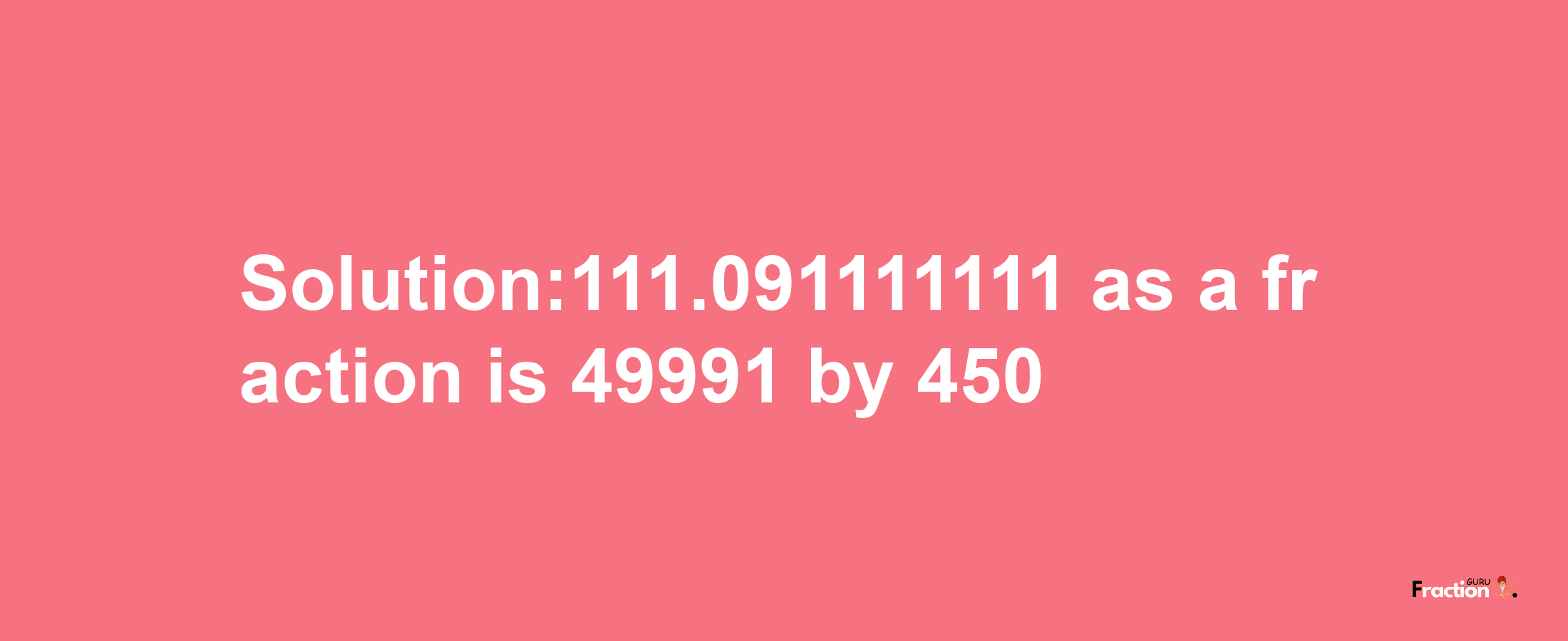 Solution:111.091111111 as a fraction is 49991/450