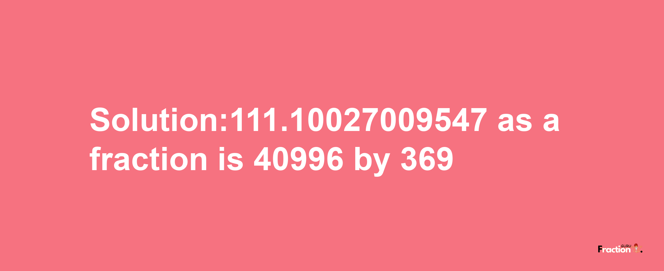 Solution:111.10027009547 as a fraction is 40996/369