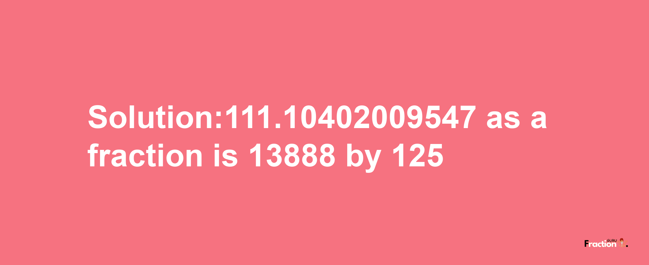 Solution:111.10402009547 as a fraction is 13888/125