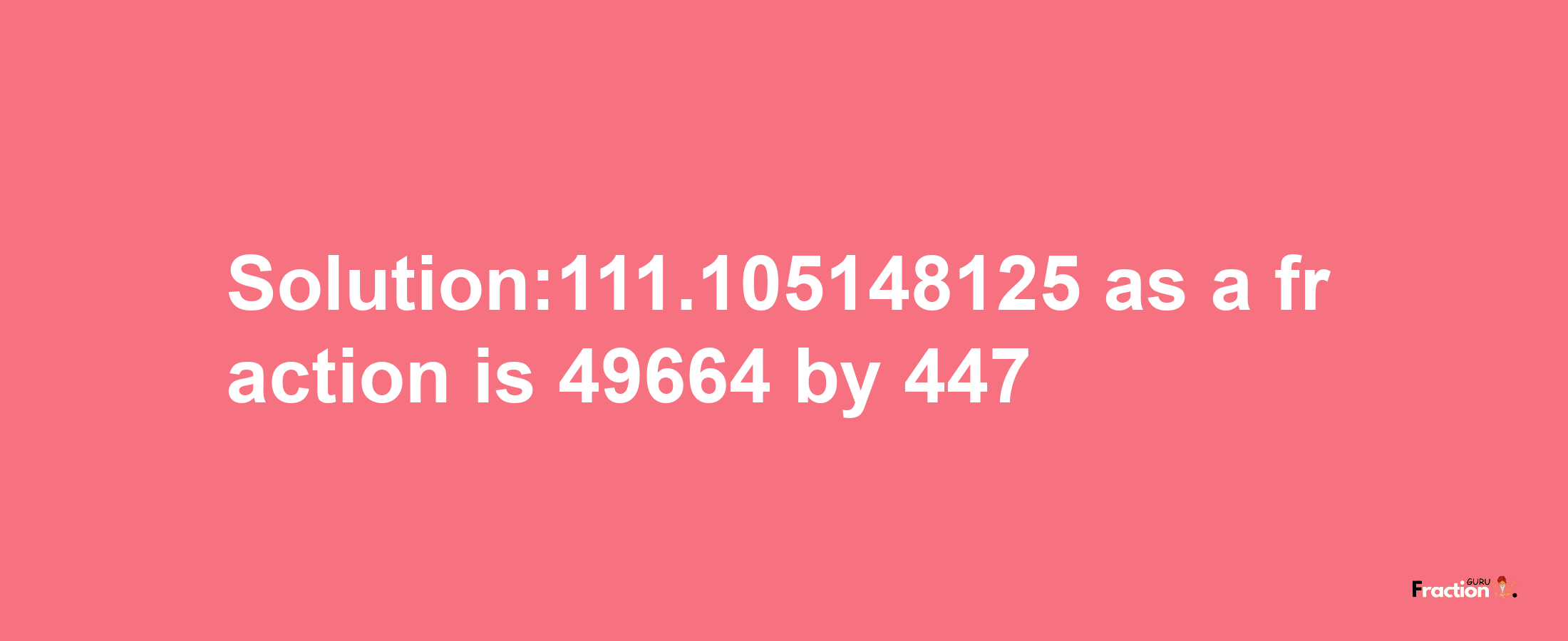 Solution:111.105148125 as a fraction is 49664/447