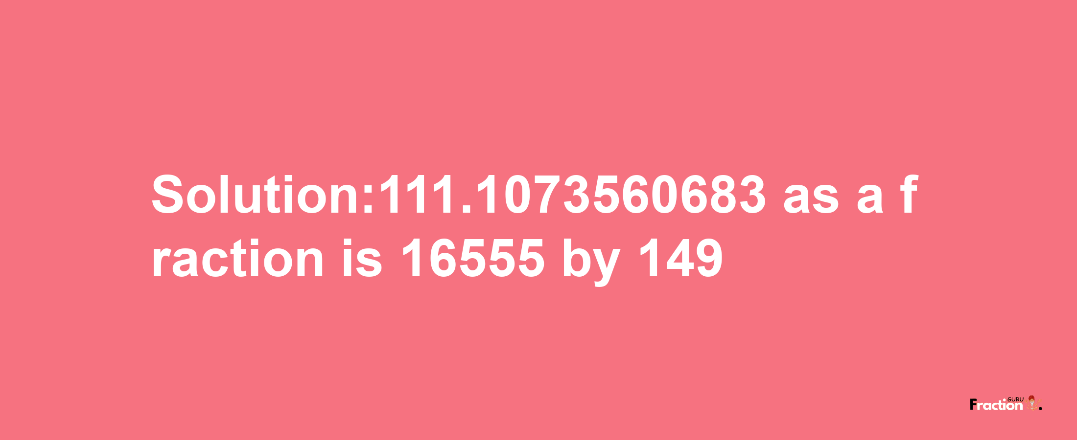 Solution:111.1073560683 as a fraction is 16555/149