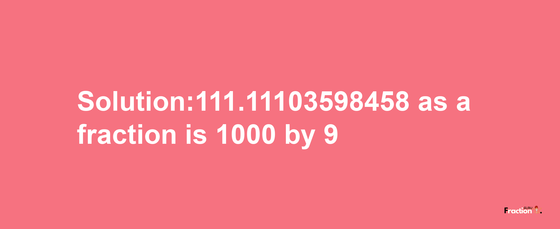 Solution:111.11103598458 as a fraction is 1000/9