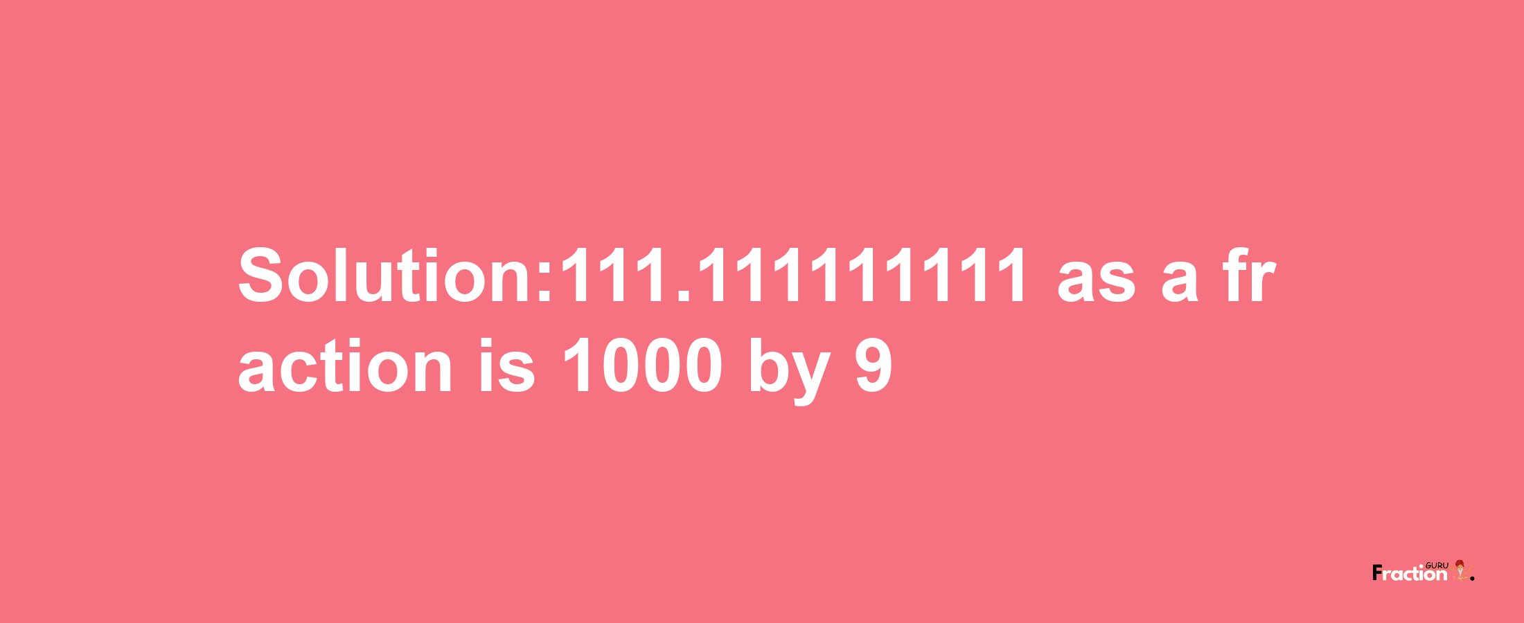 Solution:111.111111111 as a fraction is 1000/9