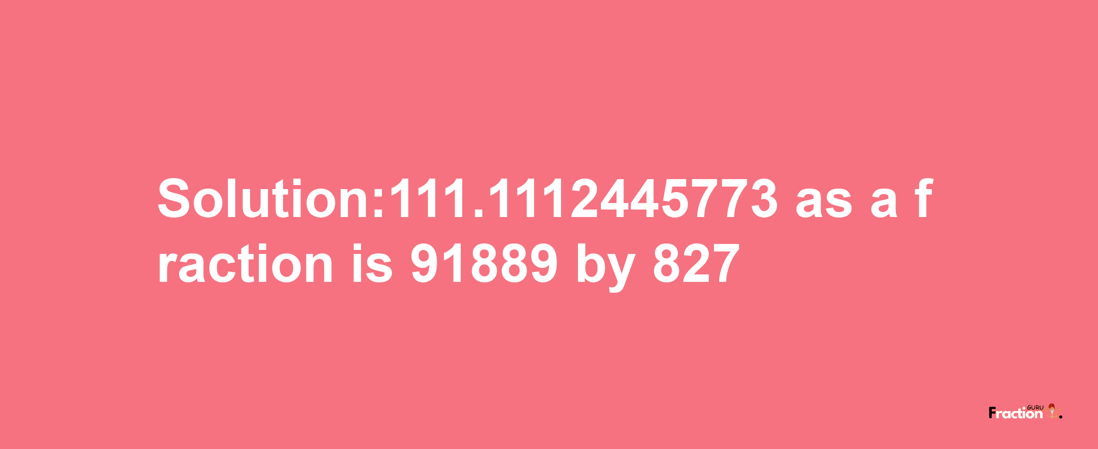 Solution:111.1112445773 as a fraction is 91889/827