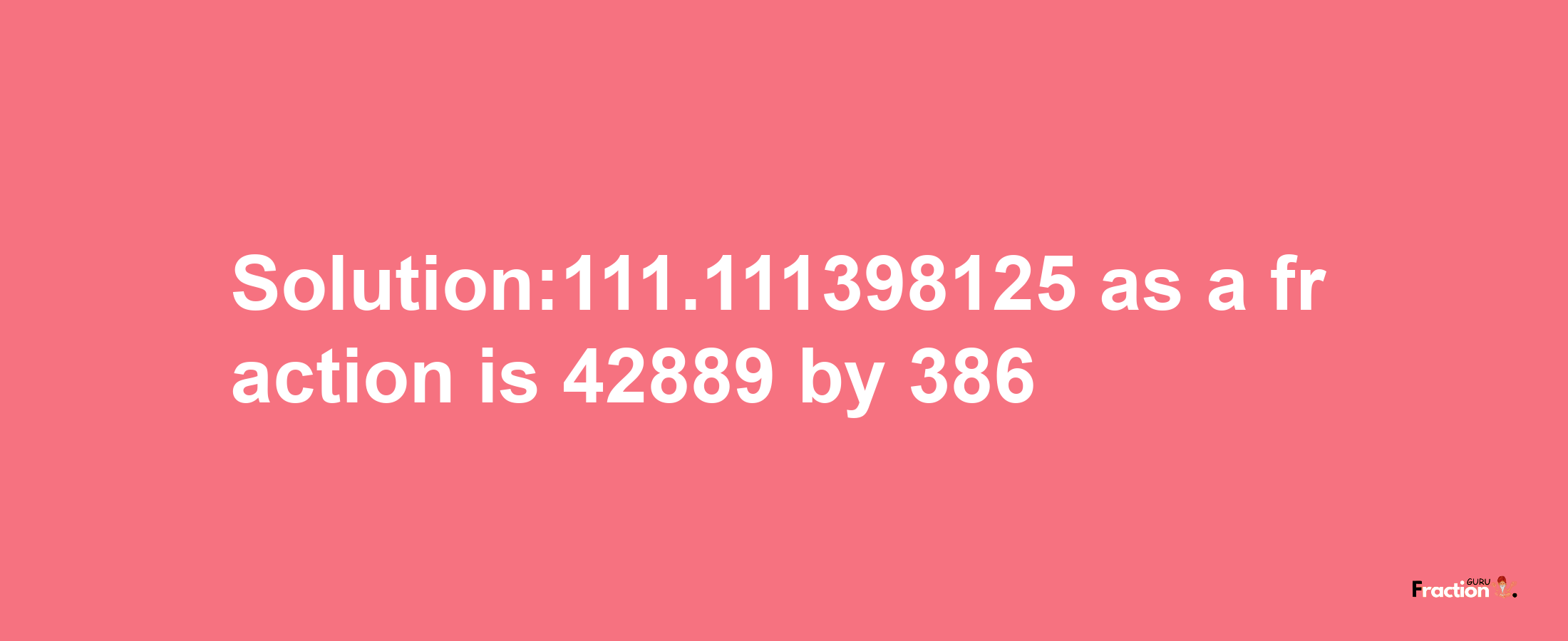 Solution:111.111398125 as a fraction is 42889/386