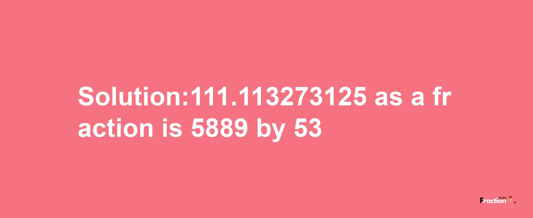 Solution:111.113273125 as a fraction is 5889/53