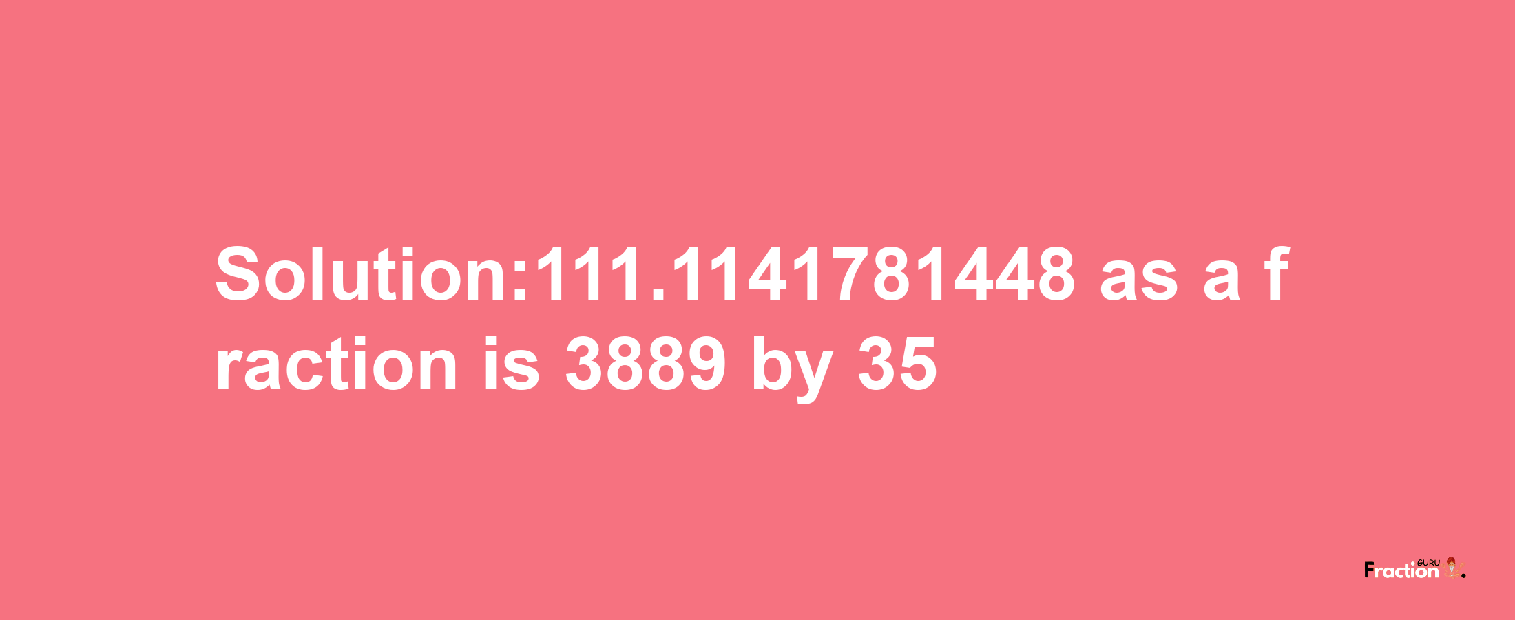 Solution:111.1141781448 as a fraction is 3889/35