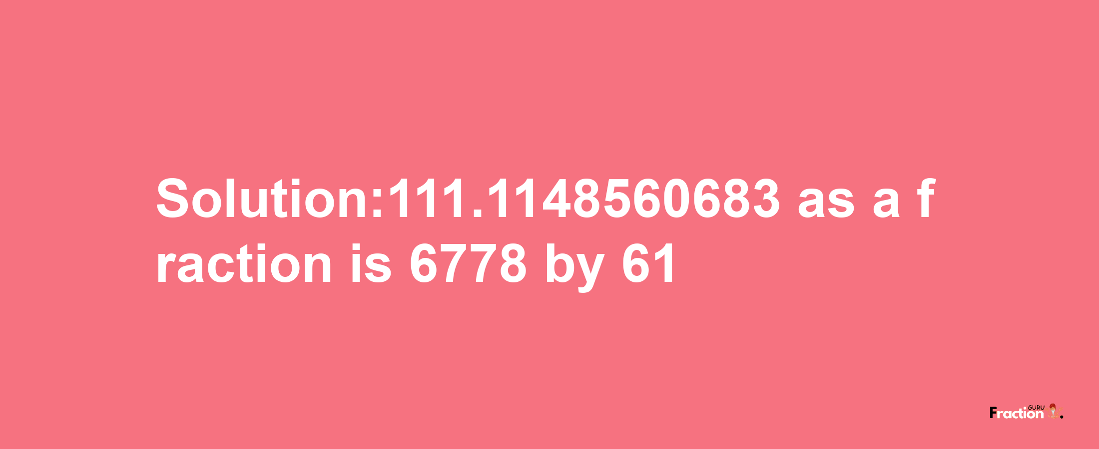 Solution:111.1148560683 as a fraction is 6778/61