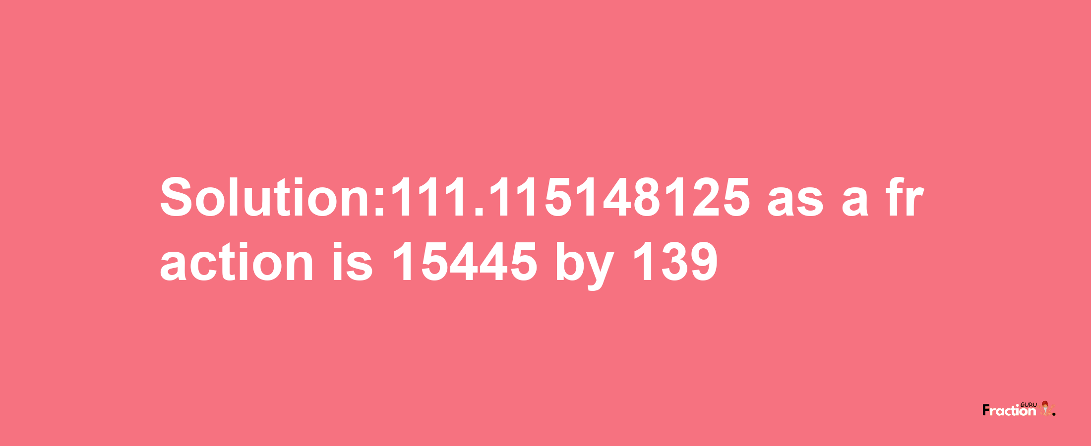 Solution:111.115148125 as a fraction is 15445/139