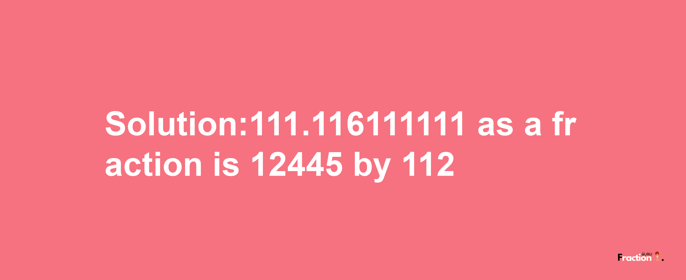 Solution:111.116111111 as a fraction is 12445/112