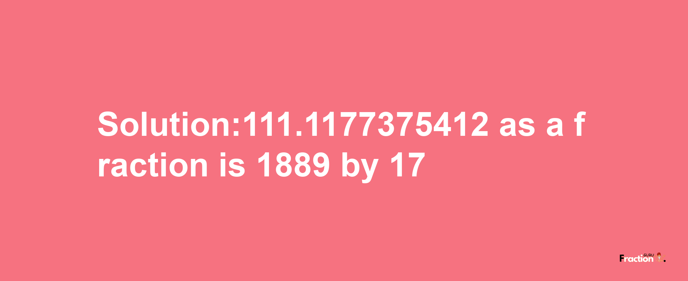 Solution:111.1177375412 as a fraction is 1889/17