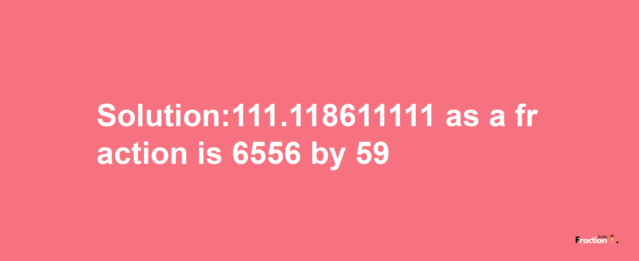 Solution:111.118611111 as a fraction is 6556/59